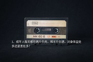 1、成年人每天都吃兩斤牛肉，喝半斤白酒，對(duì)身體益處多還是害處多？