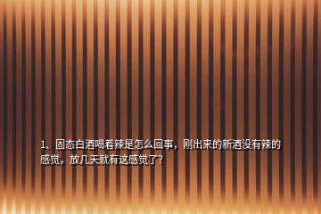 1、固態(tài)白酒喝著辣是怎么回事，剛出來的新酒沒有辣的感覺，放幾天就有這感覺了？