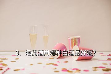 3、泡藥酒用哪種白酒最好呢？
