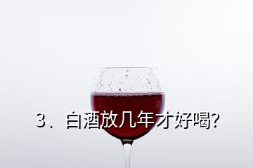 3、白酒放幾年才好喝？