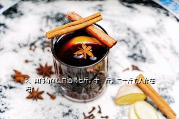 2、真的有60度白酒喝七斤，十三斤，二十斤的人存在嗎？