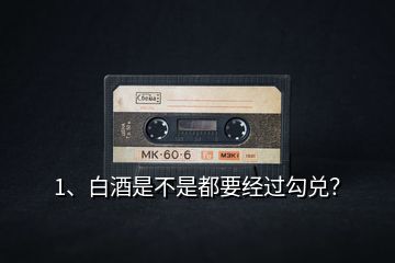 1、白酒是不是都要經(jīng)過勾兌？