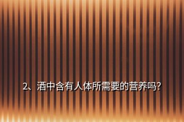 2、酒中含有人體所需要的營養(yǎng)嗎？
