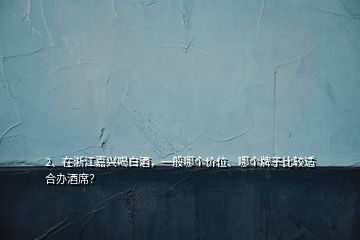 2、在浙江嘉興喝白酒，一般哪個(gè)價(jià)位、哪個(gè)牌子比較適合辦酒席？