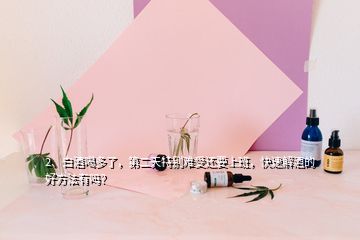 2、白酒喝多了，第二天特別難受還要上班，快速解酒的好方法有嗎？