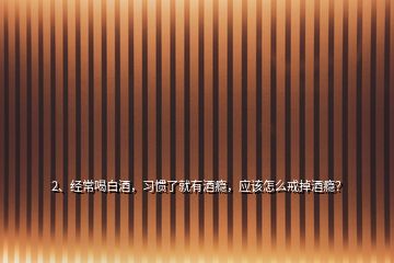 2、經(jīng)常喝白酒，習(xí)慣了就有酒癮，應(yīng)該怎么戒掉酒癮？