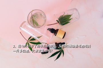 2、我今年65歲了由于應酬原因，有的時候每餐喝酒喝到一斤多白酒，大家說正常嗎？