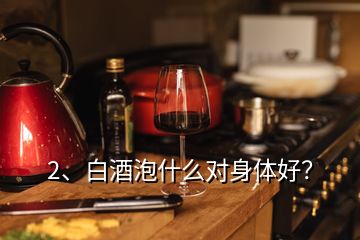 2、白酒泡什么對(duì)身體好？