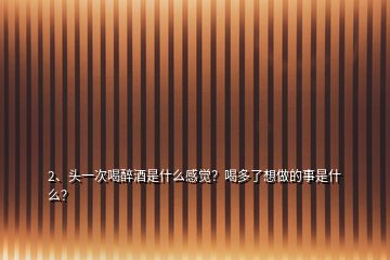 2、頭一次喝醉酒是什么感覺？喝多了想做的事是什么？