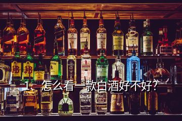 1、怎么看一款白酒好不好？