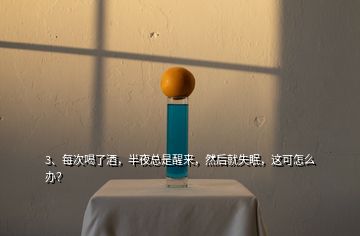 3、每次喝了酒，半夜總是醒來，然后就失眠，這可怎么辦？