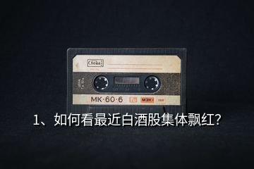 1、如何看最近白酒股集體飄紅？