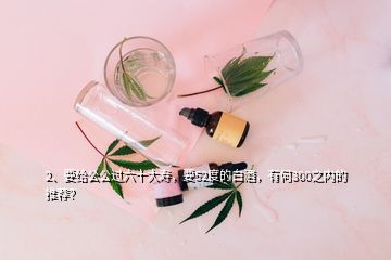 2、要給公公過(guò)六十大壽，要52度的白酒，有何300之內(nèi)的推薦？