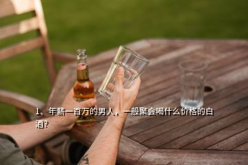 1、年薪一百萬(wàn)的男人，一般聚會(huì)喝什么價(jià)格的白酒？
