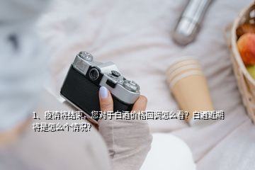 1、疫情將結(jié)束，您對于白酒價格回調(diào)怎么看？白酒近期將是怎么個情況？