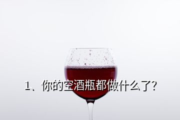 1、你的空酒瓶都做什么了？