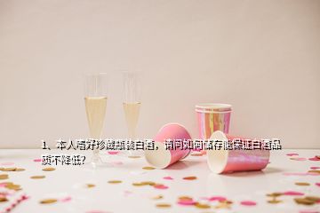 1、本人嗜好珍藏瓶裝白酒，請(qǐng)問如何儲(chǔ)存能保證白酒品質(zhì)不降低？