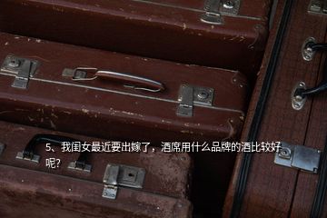 5、我閨女最近要出嫁了，酒席用什么品牌的酒比較好呢？