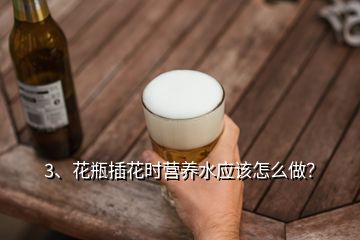 3、花瓶插花時(shí)營(yíng)養(yǎng)水應(yīng)該怎么做？