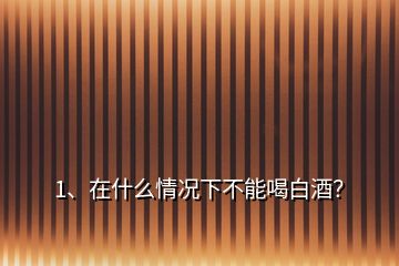 1、在什么情況下不能喝白酒？