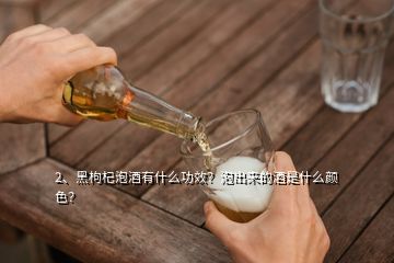 2、黑枸杞泡酒有什么功效？泡出來的酒是什么顏色？