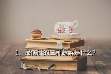 1、最傷肝的三種蔬菜是什么？