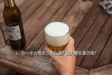 1、你一年會喝多少次白酒？因為哪些事而喝？