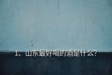 1、山東最好喝的酒是什么？