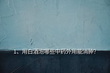 1、用白酒泡哪些中藥外用能消腫？