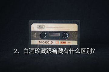 2、白酒珍藏跟窖藏有什么區(qū)別？