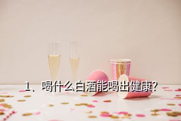 1、喝什么白酒能喝出健康？