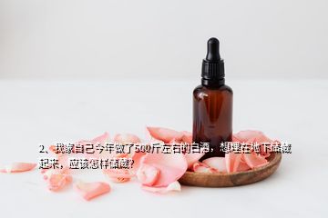 2、我家自己今年做了500斤左右的白酒，想埋在地下儲藏起來，應(yīng)該怎樣儲藏？