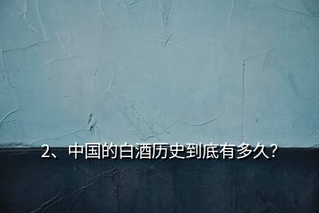 2、中國的白酒歷史到底有多久？