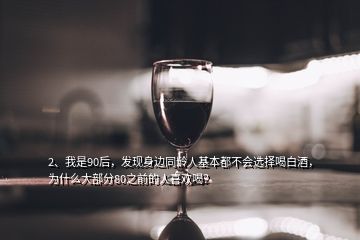 2、我是90后，發(fā)現(xiàn)身邊同齡人基本都不會(huì)選擇喝白酒，為什么大部分80之前的人喜歡喝？
