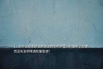 2、為什么在農(nóng)耕文明發(fā)達的古代中國，只發(fā)明了白酒，而沒有發(fā)明啤酒和葡萄酒？