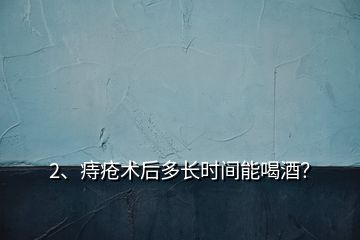 2、痔瘡術(shù)后多長(zhǎng)時(shí)間能喝酒？