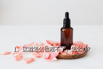 1、這酒怎么也戒不了，怎么辦？
