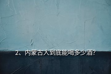 2、內(nèi)蒙古人到底能喝多少酒？