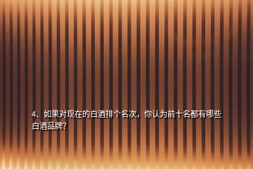 4、如果對現(xiàn)在的白酒排個名次，你認為前十名都有哪些白酒品牌？