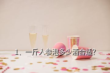 1、一斤人參泡多少酒合適？