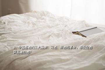 3、中國醬酒的三大品牌：習酒、郎酒和茅臺，哪些白酒算高端白酒？