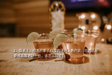 2、飯桌上，給客戶拿了42度的洋河，客戶說：白酒還是要喝高度酒好一些，該怎么回答？