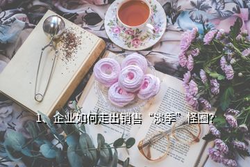 1、企業(yè)如何走出銷售“淡季”怪圈？