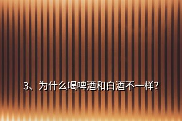 3、為什么喝啤酒和白酒不一樣？
