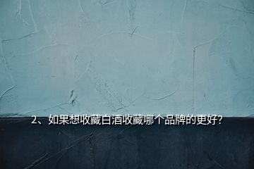 2、如果想收藏白酒收藏哪個(gè)品牌的更好？