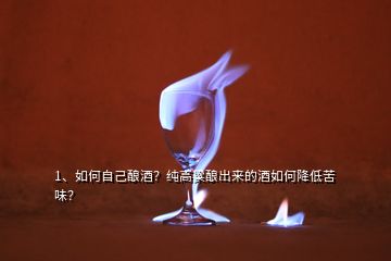 1、如何自己釀酒？純高粱釀出來(lái)的酒如何降低苦味？