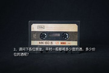 2、請(qǐng)問(wèn)下各位朋友，平時(shí)一般都喝多少度的酒，多少價(jià)位的酒呢？