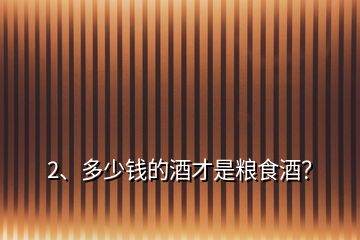 2、多少錢(qián)的酒才是糧食酒？