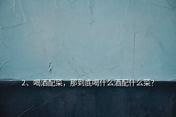 2、喝酒配菜，那到底喝什么酒配什么菜？