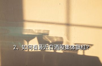 2、如何看最近白酒股集體飄紅？